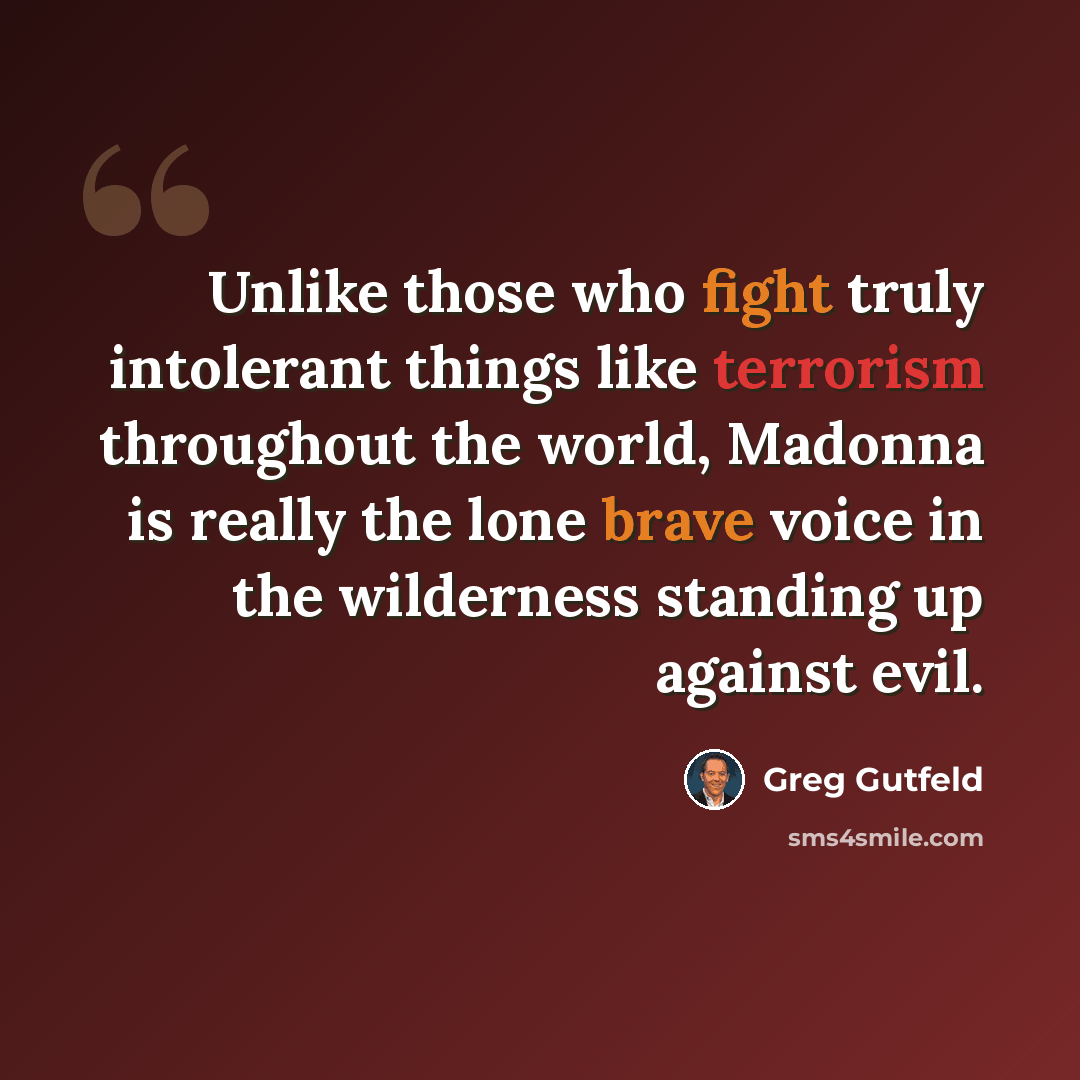 “Unlike those who fight truly intolerant things like terrorism throughout the world, Madonna is really the lone brave voice in the wilderness standing up against evil.” quote by Greg Gutfeld