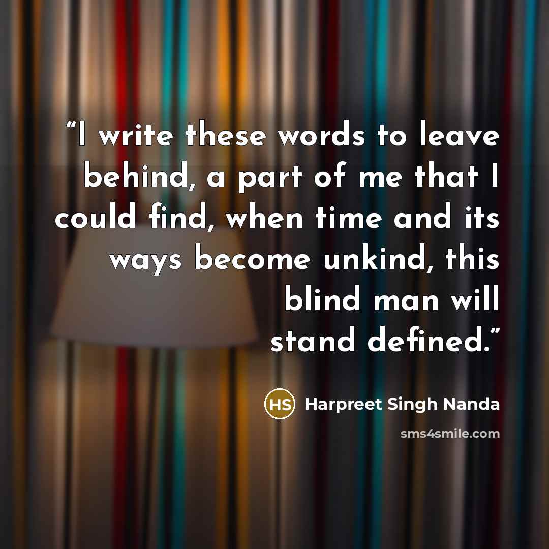 “I write these words to leave behind, a part of me that I could find, when time and its ways become unkind, this blind man will stand defined.” quote by Harpreet Singh Nanda