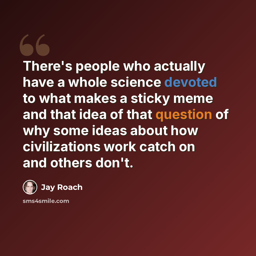 “There's people who actually have a whole science devoted to what makes a sticky meme and that idea of that question of why some ideas about how civilizations work catch on and others don't.” quote by Jay Roach