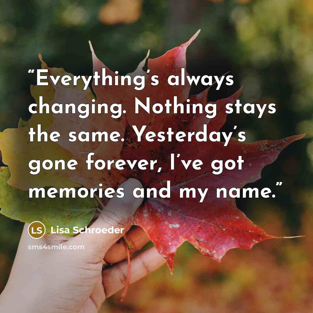 “Everything’s always changing. Nothing stays the same. Yesterday’s gone forever, I’ve got memories and my name.” quote by Lisa Schroeder