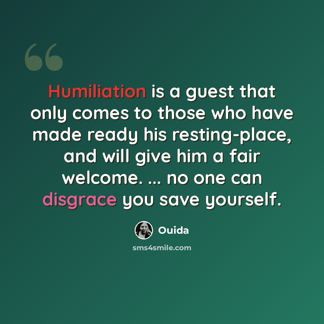 “Humiliation is a guest that only comes to those who have made ready his resting-place, and will give him a fair welcome. ... no one can disgrace you save yourself.” quote by Ouida