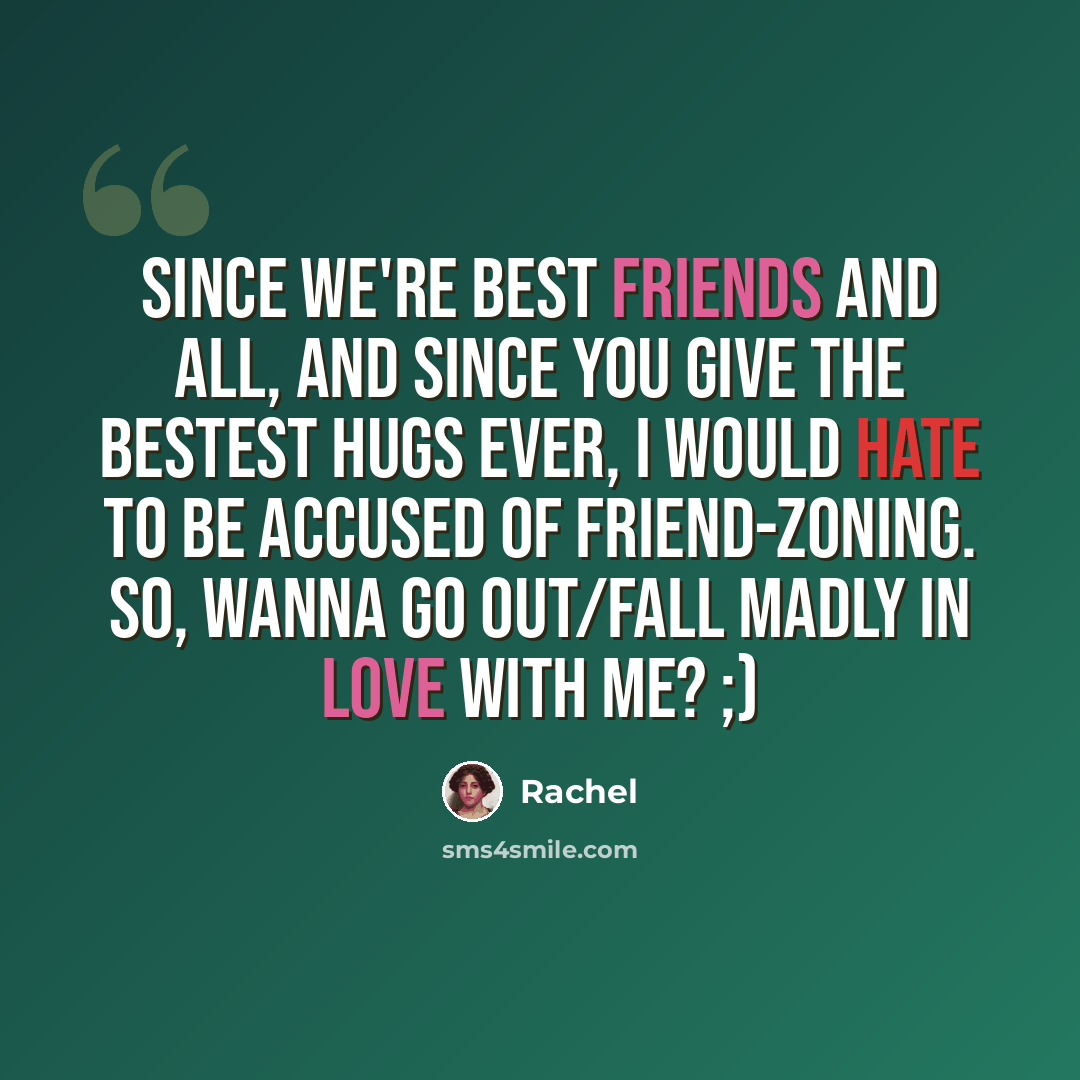 “Since we're best friends and all, and since you give the bestest hugs ever, I would hate to be accused of friend-zoning. So, wanna go out/fall madly in love with me? ;)” quote by Rachel
