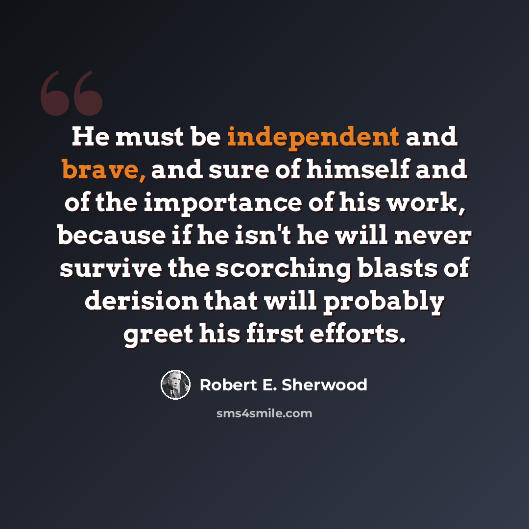 “He must be independent and brave, and sure of himself and of the importance of his work, because if he isn't he will never survive the scorching blasts of derision that will probably greet his first efforts.” quote by Robert E. Sherwood