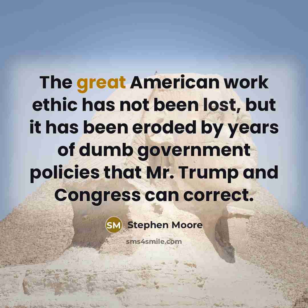 “The great American work ethic has not been lost, but it has been eroded by years of dumb government policies that Mr. Trump and Congress can correct.” quote by Stephen Moore