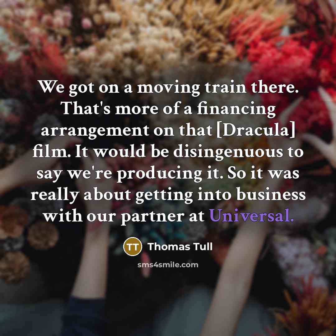 “We got on a moving train there. That's more of a financing arrangement on that [Dracula] film. It would be disingenuous to say we're producing it. So it was really about getting into business with our partner at Universal.” quote by Thomas Tull
