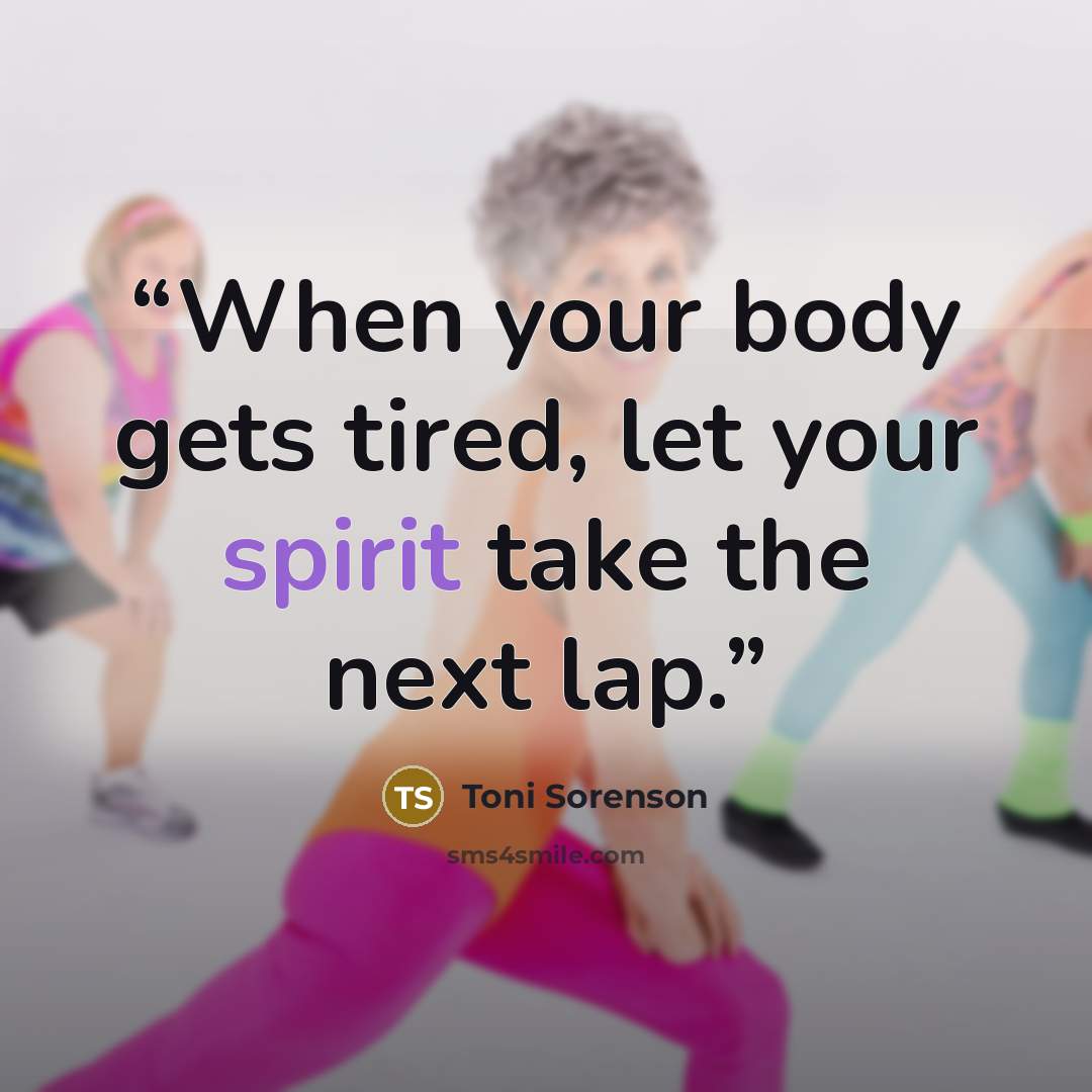 “When your body gets tired, let your spirit take the next lap.” quote by Toni Sorenson