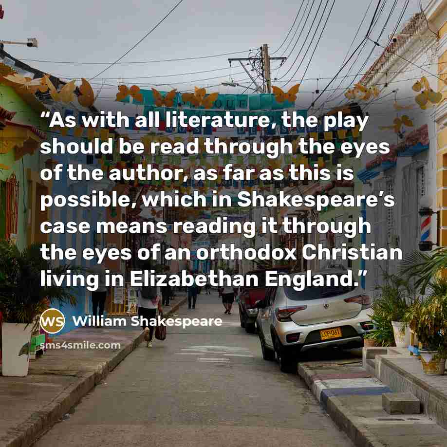 “As with all literature, the play should be read through the eyes of the author, as far as this is possible, which in Shakespeare’s case means reading it through the eyes of an orthodox Christian living in Elizabethan England.” quote by William Shakespeare