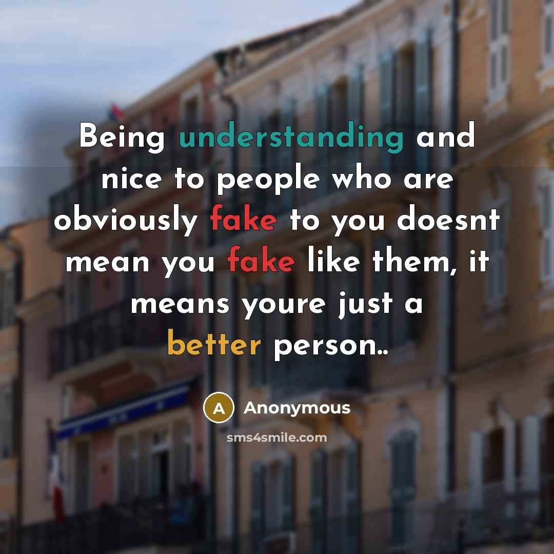 “Being understanding and nice to people who are obviously fake to you doesnt mean you fake like them, it means youre just a better person..” quote by Anonymous
