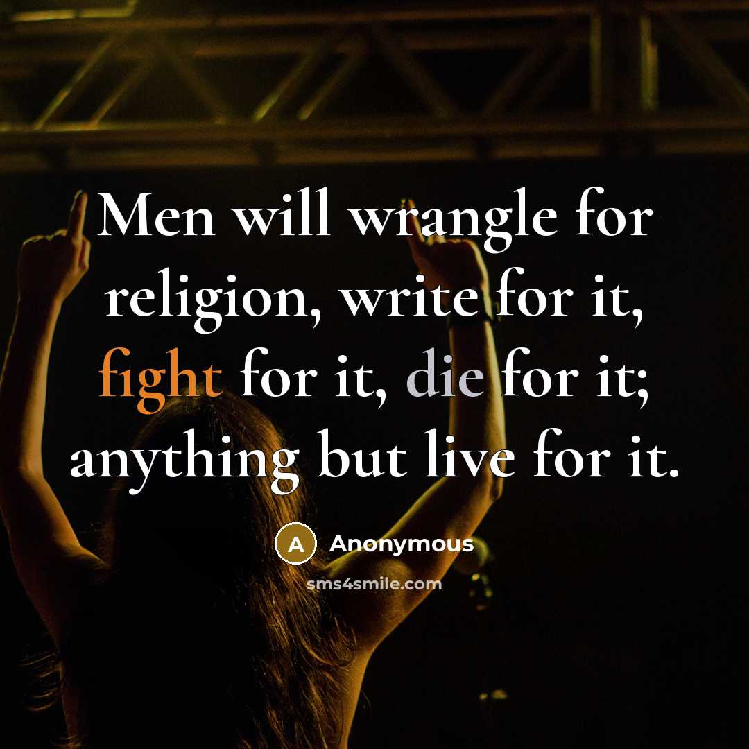 “Men will wrangle for religion, write for it, fight for it, die for it; anything but live for it.” quote by Anonymous
