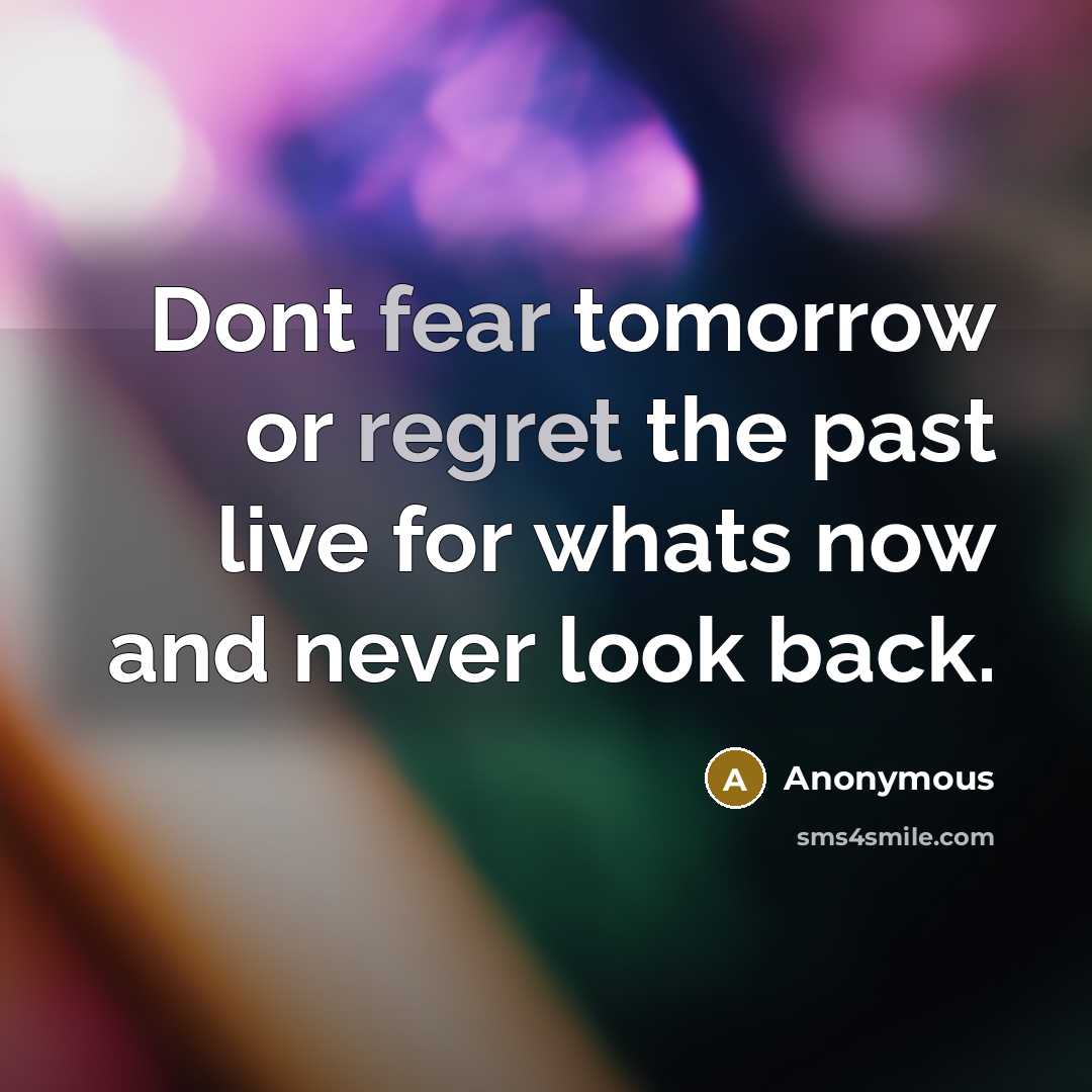 “Dont fear tomorrow or regret the past live for whats now and never look back.” quote by Anonymous
