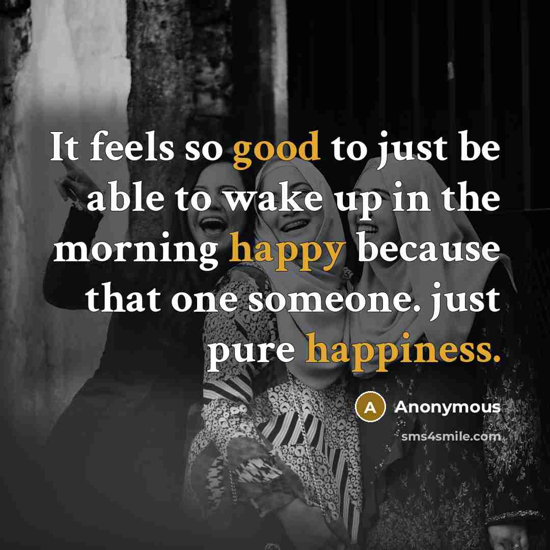 “It feels so good to just be able to wake up in the morning happy because that one someone. just pure happiness.” quote by Anonymous