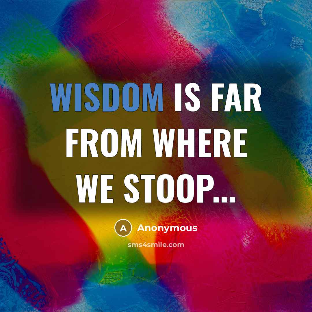 “Wisdom is far from where we stoop...” quote by Anonymous