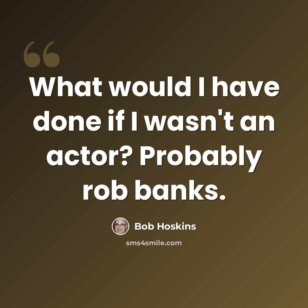 “What would I have done if I wasn't an actor? Probably rob banks.” quote by Bob Hoskins