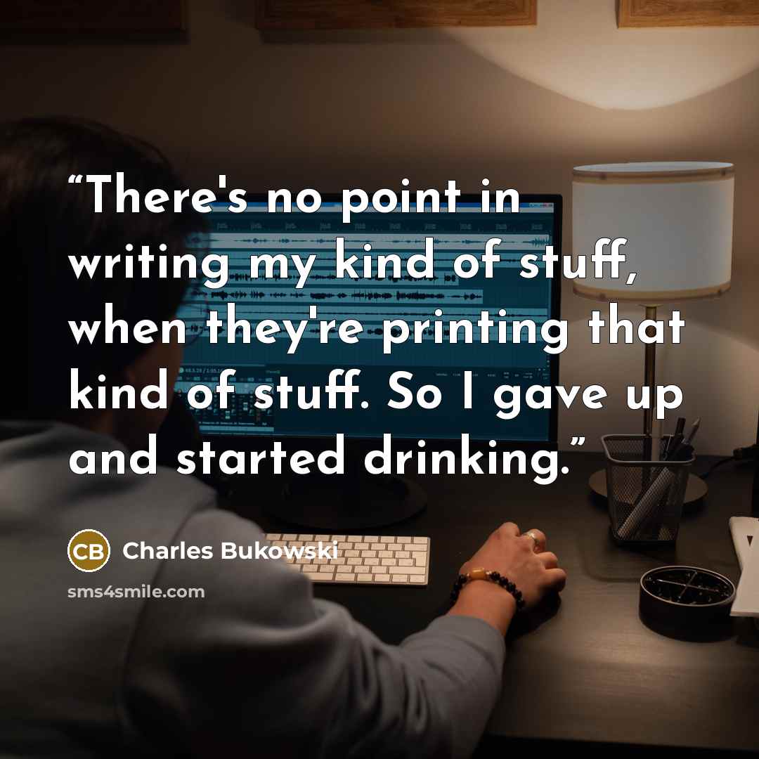 “There's no point in writing my kind of stuff, when they're printing that kind of stuff. So I gave up and started drinking.” quote by Charles Bukowski