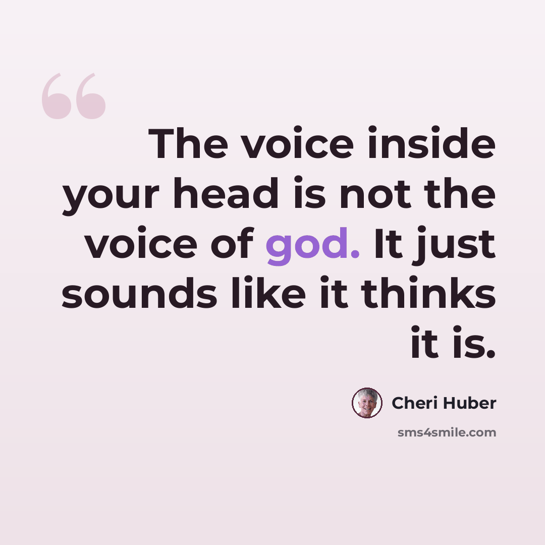 “The voice inside your head is not the voice of god. It just sounds like it thinks it is.” quote by Cheri Huber