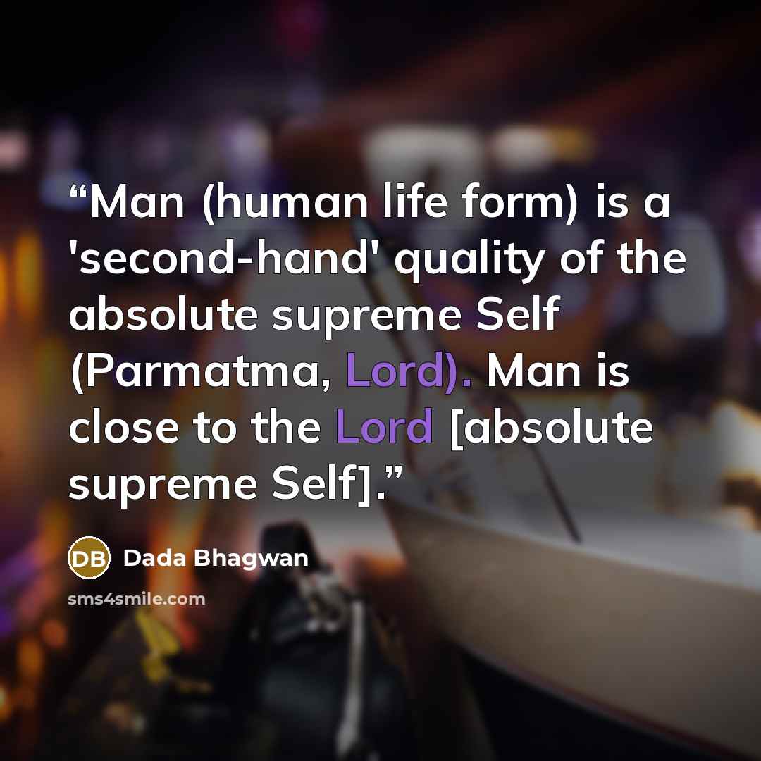 “Man (human life form) is a 'second-hand' quality of the absolute supreme Self (Parmatma, Lord). Man is close to the Lord [absolute supreme Self].” quote by Dada Bhagwan