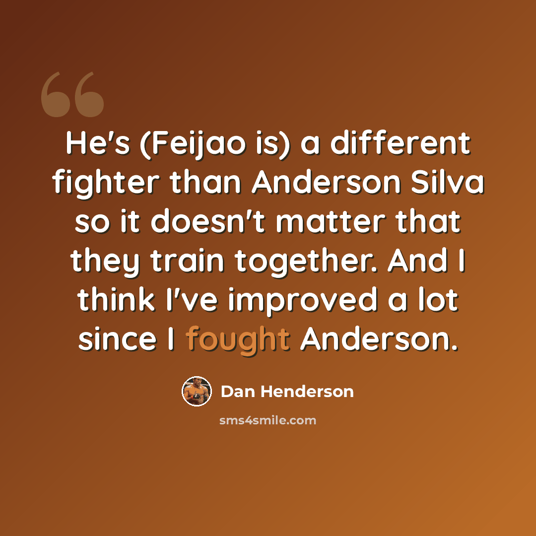 “He's (Feijao is) a different fighter than Anderson Silva so it doesn't matter that they train together. And I think I've improved a lot since I fought Anderson.” quote by Dan Henderson