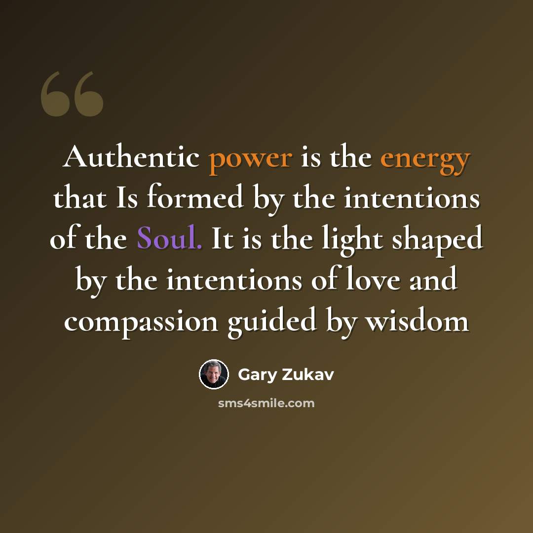 “Authentic power is the energy that Is formed by the intentions of the Soul. It is the light shaped by the intentions of love and compassion guided by wisdom” quote by Gary Zukav