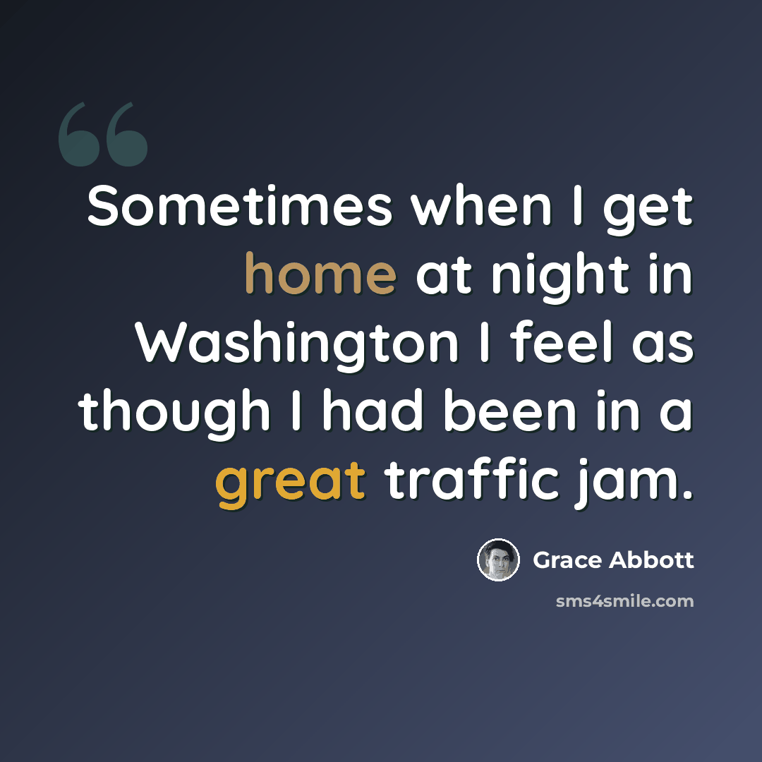 “Sometimes when I get home at night in Washington I feel as though I had been in a great traffic jam.” quote by Grace Abbott