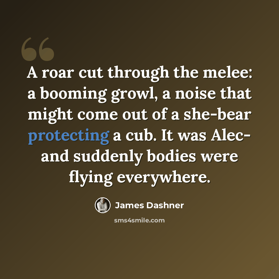 “A roar cut through the melee: a booming growl, a noise that might come out of a she-bear protecting a cub. It was Alec- and suddenly bodies were flying everywhere.” quote by James Dashner