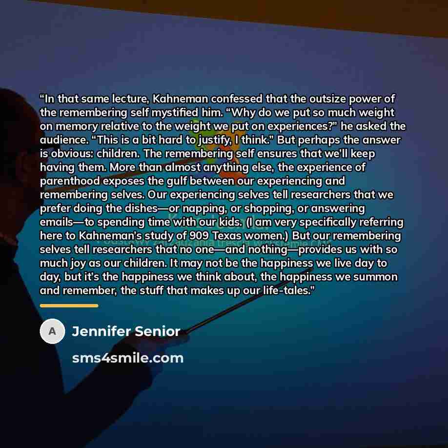 “In that same lecture, Kahneman confessed that the outsize power of the remembering self mystified him. “Why do we put so much weight on memory relative to the weight we put on experiences?” he asked the audience. “This is a bit hard to justify, I think.” But perhaps the answer is obvious…” quote by Jennifer Senior