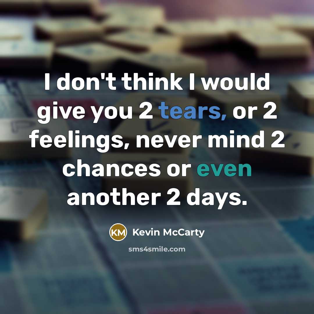 “I don't think I would give you 2 tears, or 2 feelings, never mind 2 chances or even another 2 days.” quote by Kevin McCarty