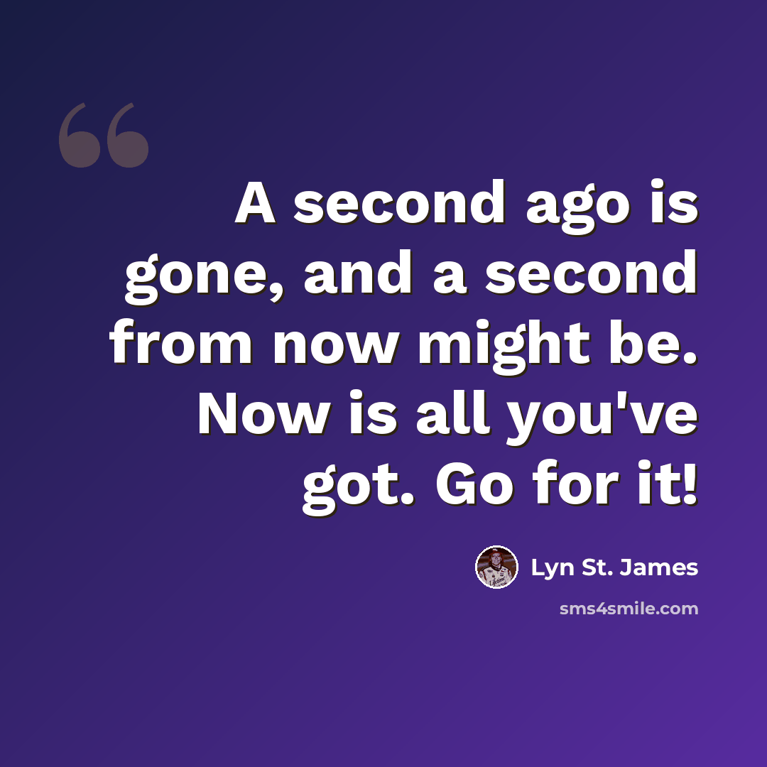 “A second ago is gone, and a second from now might be. Now is all you've got. Go for it!” quote by Lyn St. James