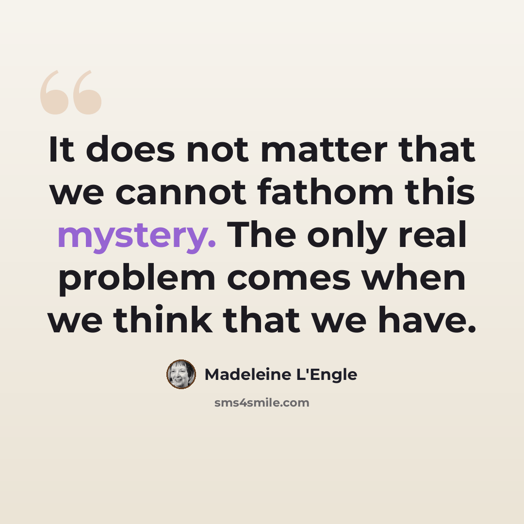 “It does not matter that we cannot fathom this mystery. The only real problem comes when we think that we have.” quote by Madeleine L'Engle
