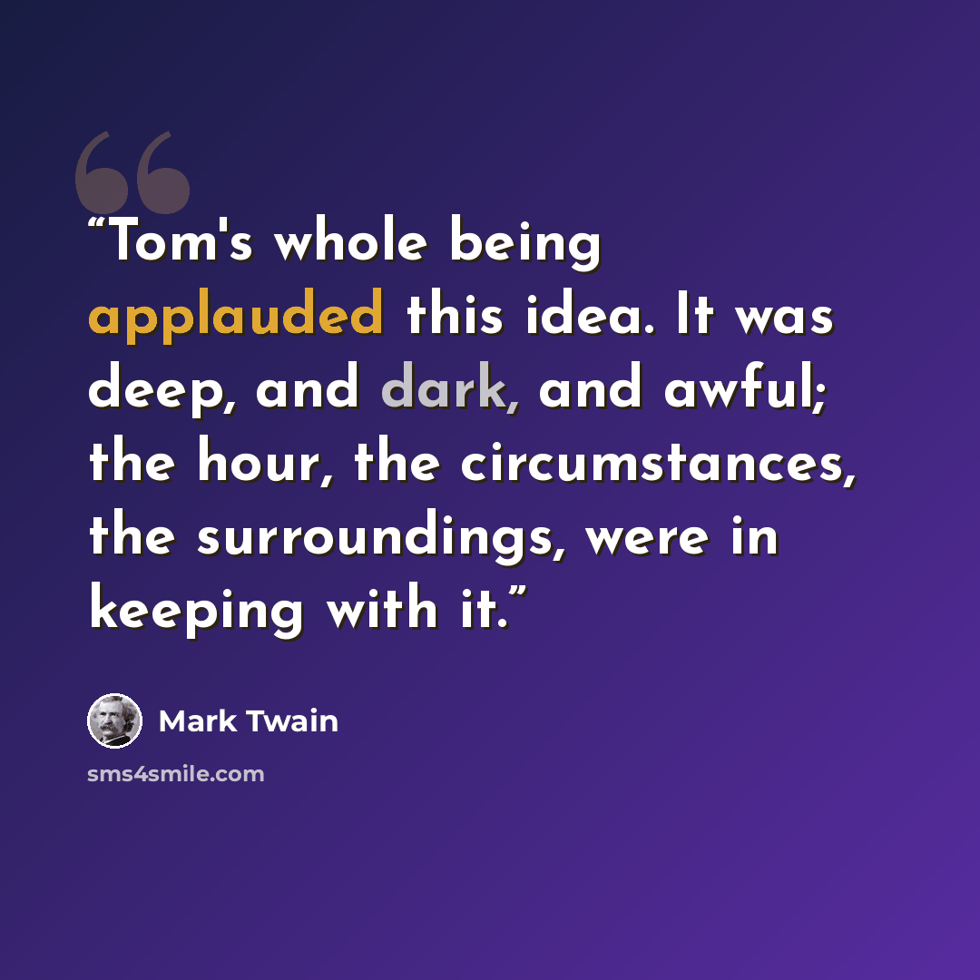 “Tom's whole being applauded this idea. It was deep, and dark, and awful; the hour, the circumstances, the surroundings, were in keeping with it.” quote by Mark Twain