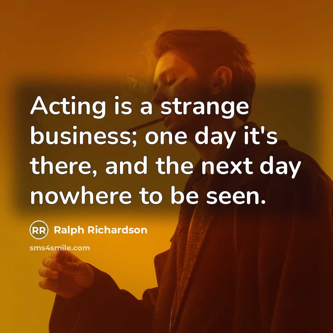 “Acting is a strange business; one day it's there, and the next day nowhere to be seen.” quote by Ralph Richardson