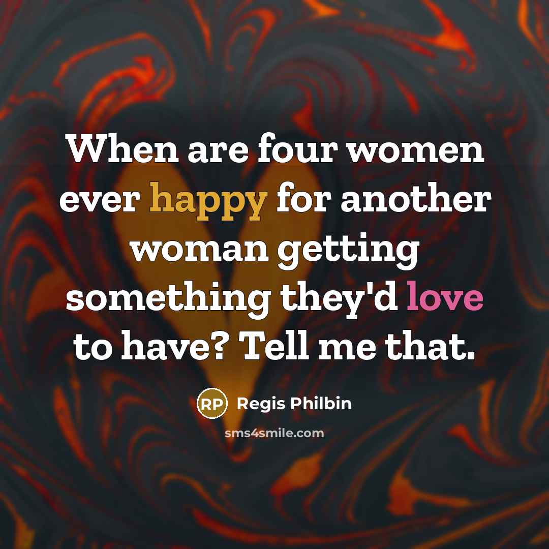“When are four women ever happy for another woman getting something they'd love to have? Tell me that.” quote by Regis Philbin