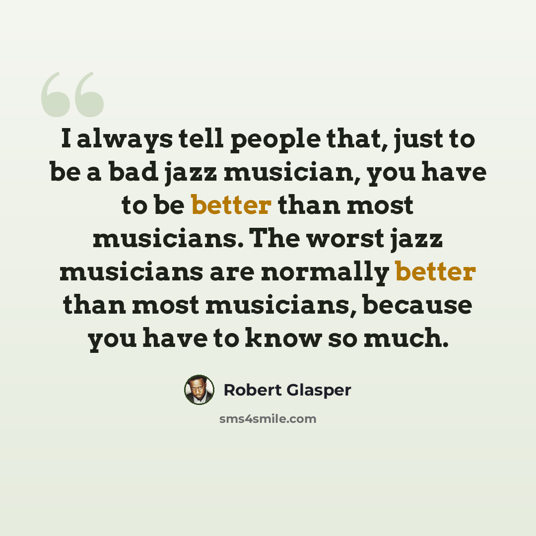 “I always tell people that, just to be a bad jazz musician, you have to be better than most musicians. The worst jazz musicians are normally better than most musicians, because you have to know so much.” quote by Robert Glasper