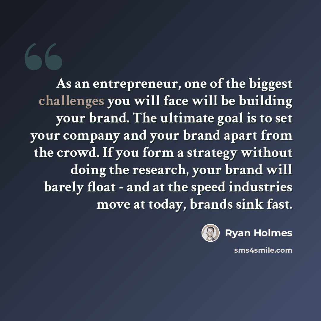 “As an entrepreneur, one of the biggest challenges you will face will be building your brand. The ultimate goal is to set your company and your brand apart from the crowd. If you form a strategy without doing the research, your brand will barely float - and at the speed industries move at today…” quote by Ryan Holmes