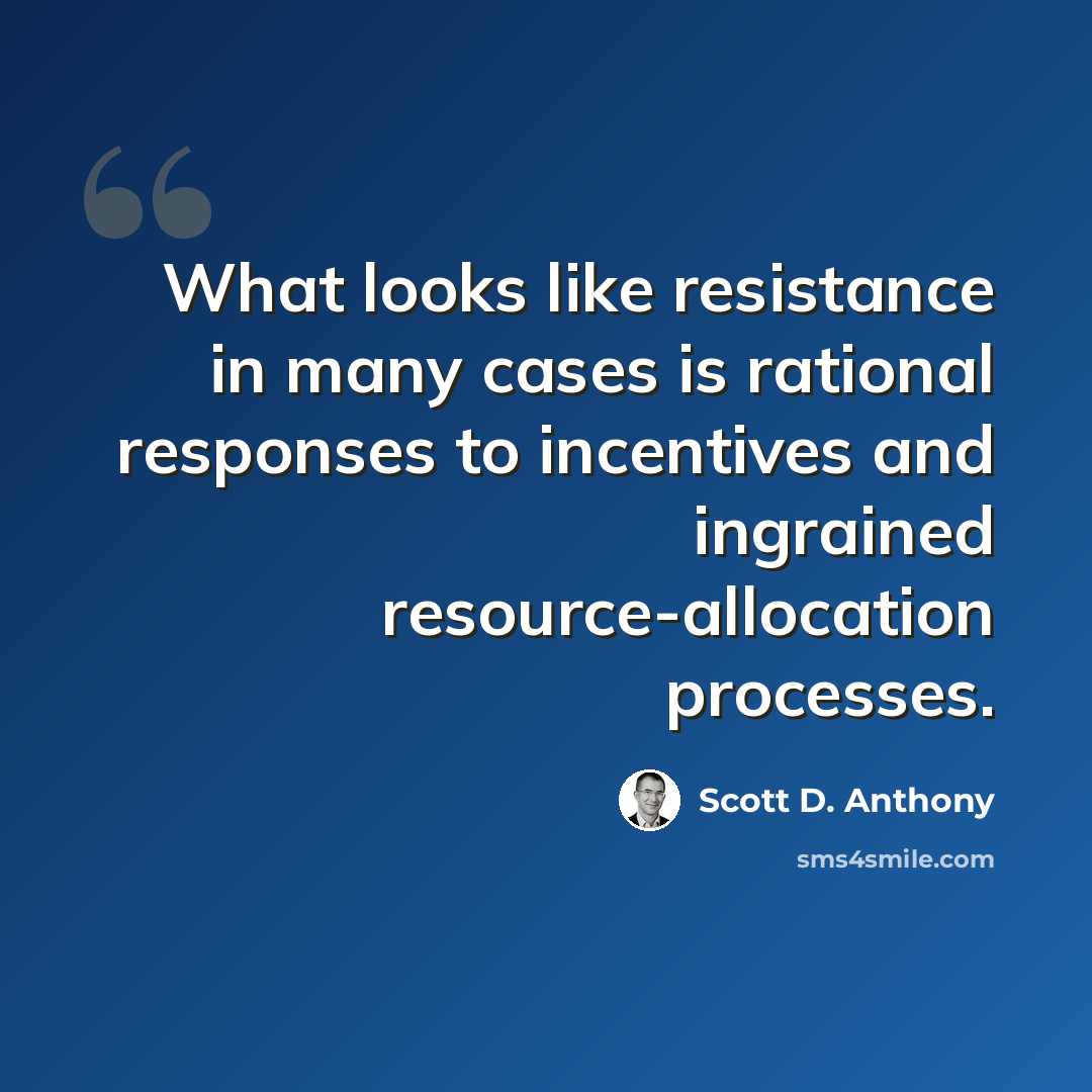 “What looks like resistance in many cases is rational responses to incentives and ingrained resource-allocation processes.” quote by Scott D. Anthony