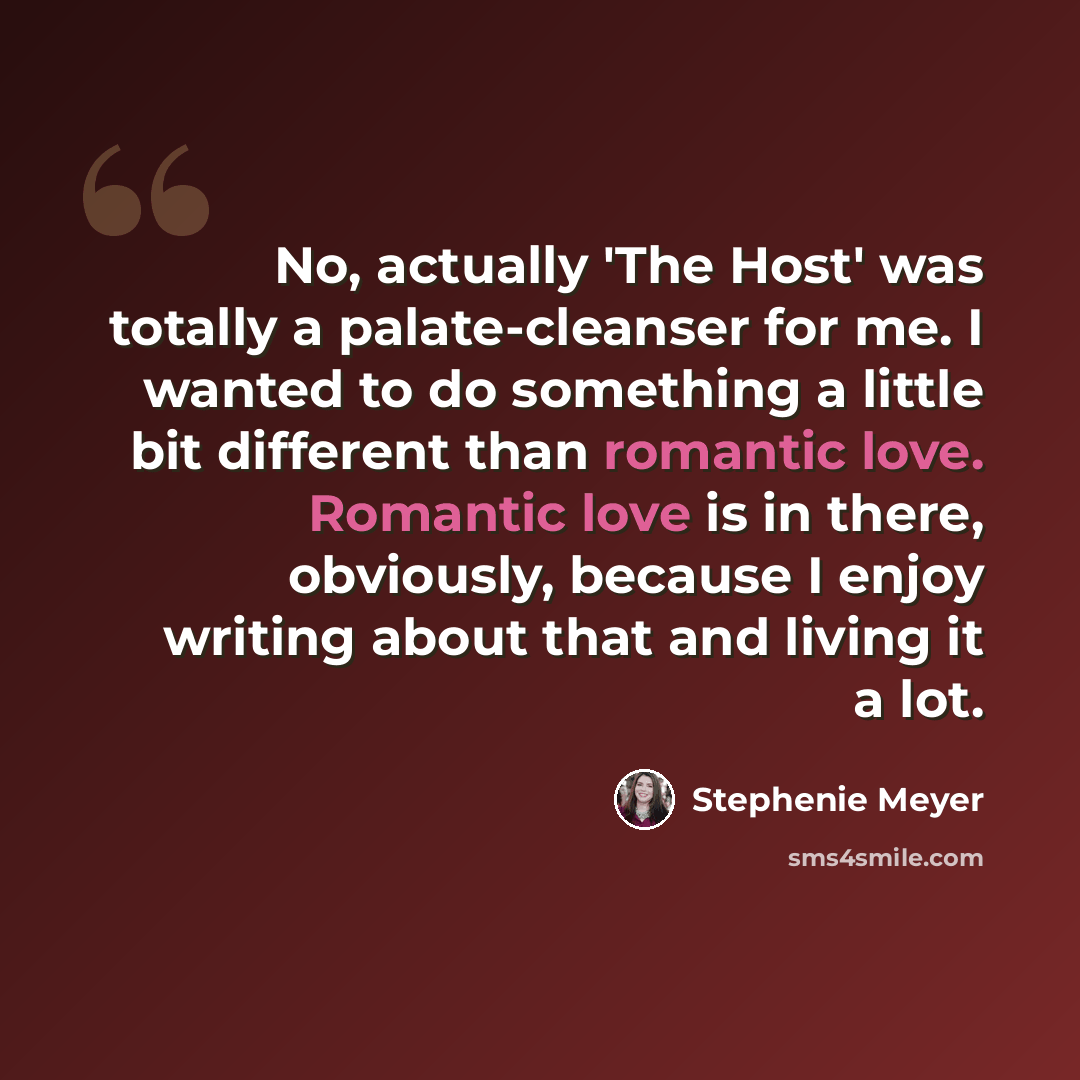“No, actually 'The Host' was totally a palate-cleanser for me. I wanted to do something a little bit different than romantic love. Romantic love is in there, obviously, because I enjoy writing about that and living it a lot.” quote by Stephenie Meyer