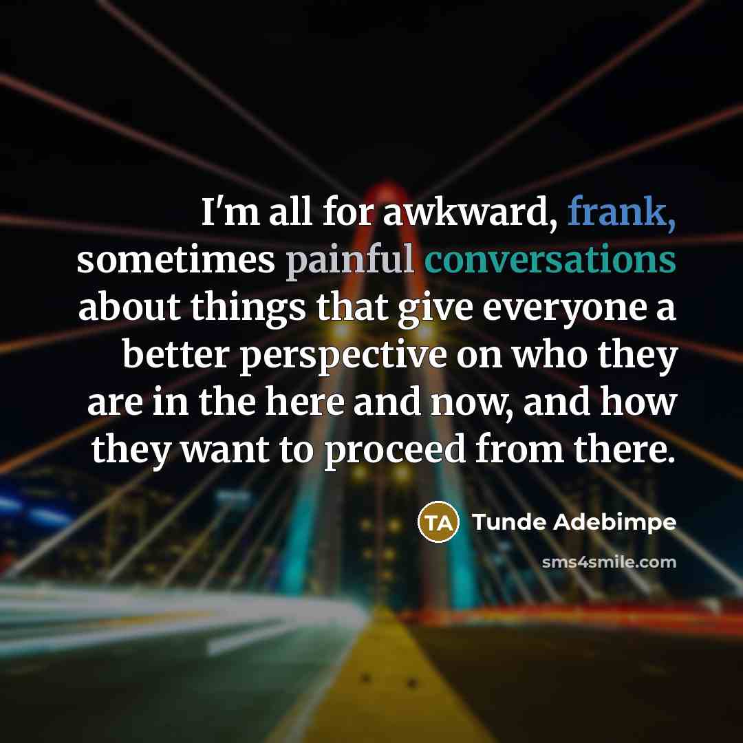 “I'm all for awkward, frank, sometimes painful conversations about things that give everyone a better perspective on who they are in the here and now, and how they want to proceed from there.” quote by Tunde Adebimpe