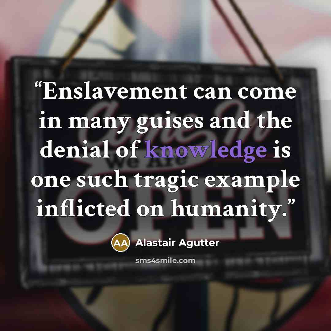 “Enslavement can come in many guises and the denial of knowledge is one such tragic example inflicted on humanity.” quote by Alastair Agutter