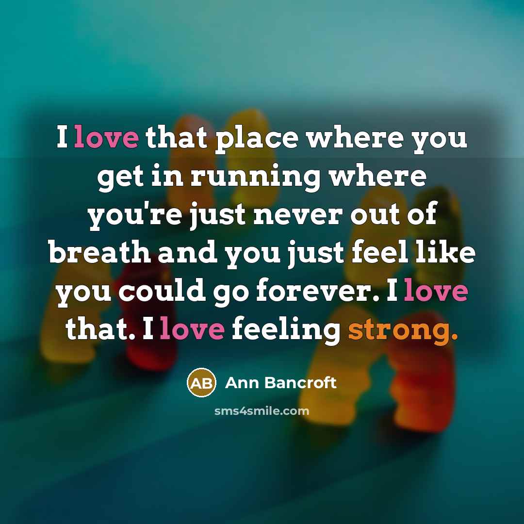 “I love that place where you get in running where you're just never out of breath and you just feel like you could go forever. I love that. I love feeling strong.” quote by Ann Bancroft