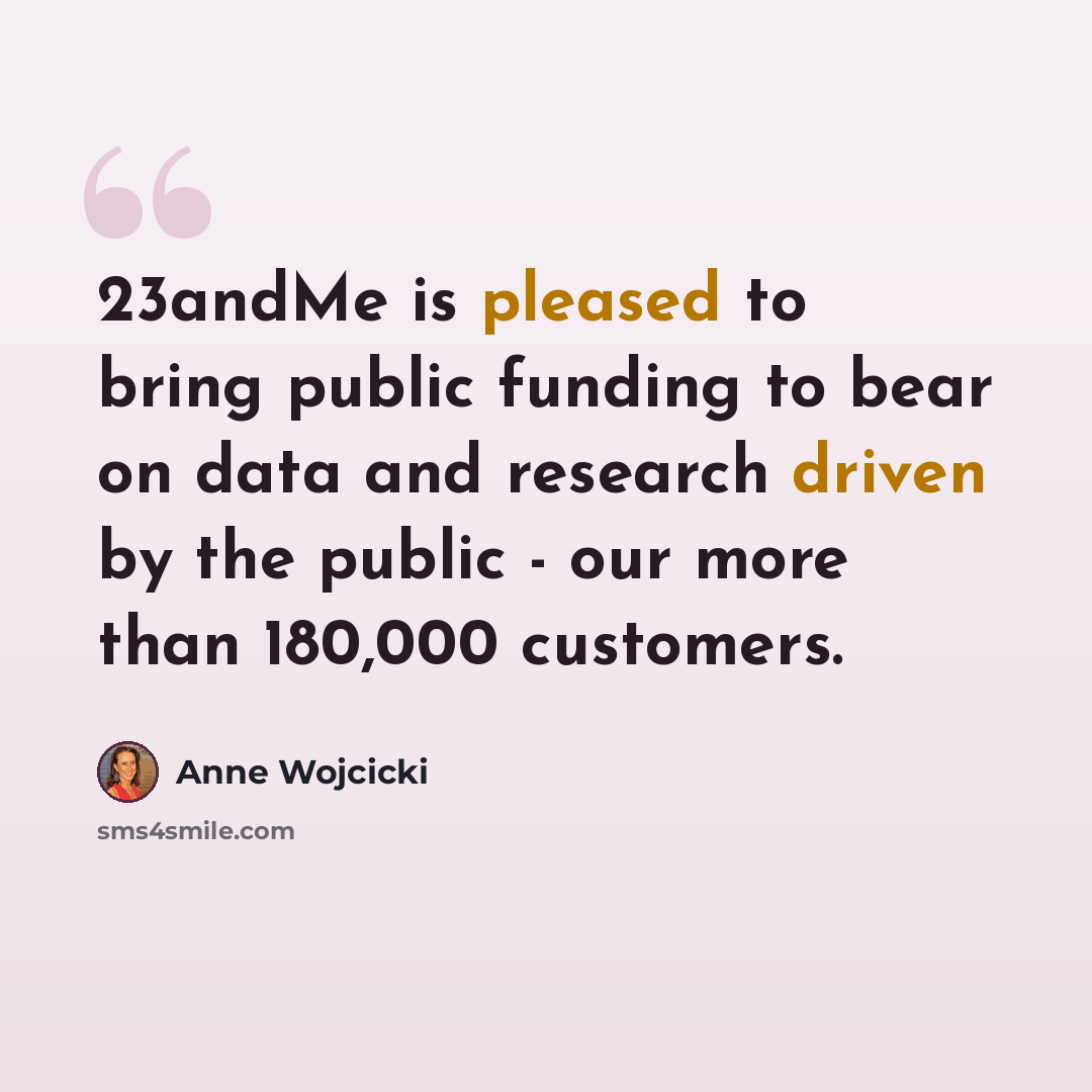 “23andMe is pleased to bring public funding to bear on data and research driven by the public - our more than 180,000 customers.” quote by Anne Wojcicki