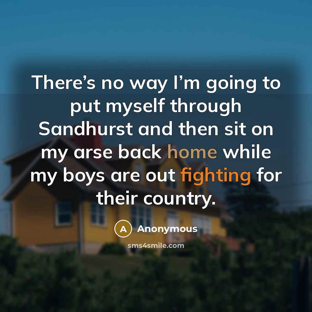 “There’s no way I’m going to put myself through Sandhurst and then sit on my arse back home while my boys are out fighting for their country.” quote by Anonymous