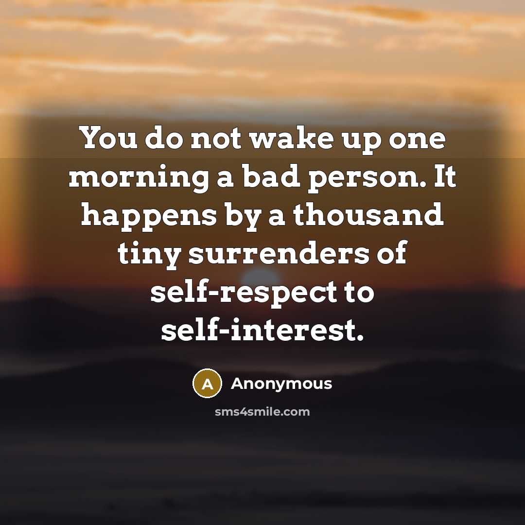 “You do not wake up one morning a bad person. It happens by a thousand tiny surrenders of self-respect to self-interest.” quote by Anonymous