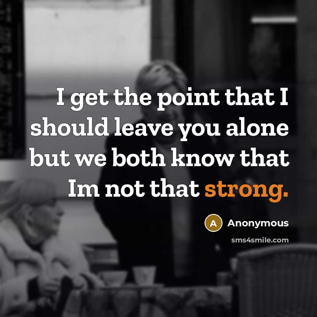 “I get the point that I should leave you alone but we both know that Im not that strong.” quote by Anonymous