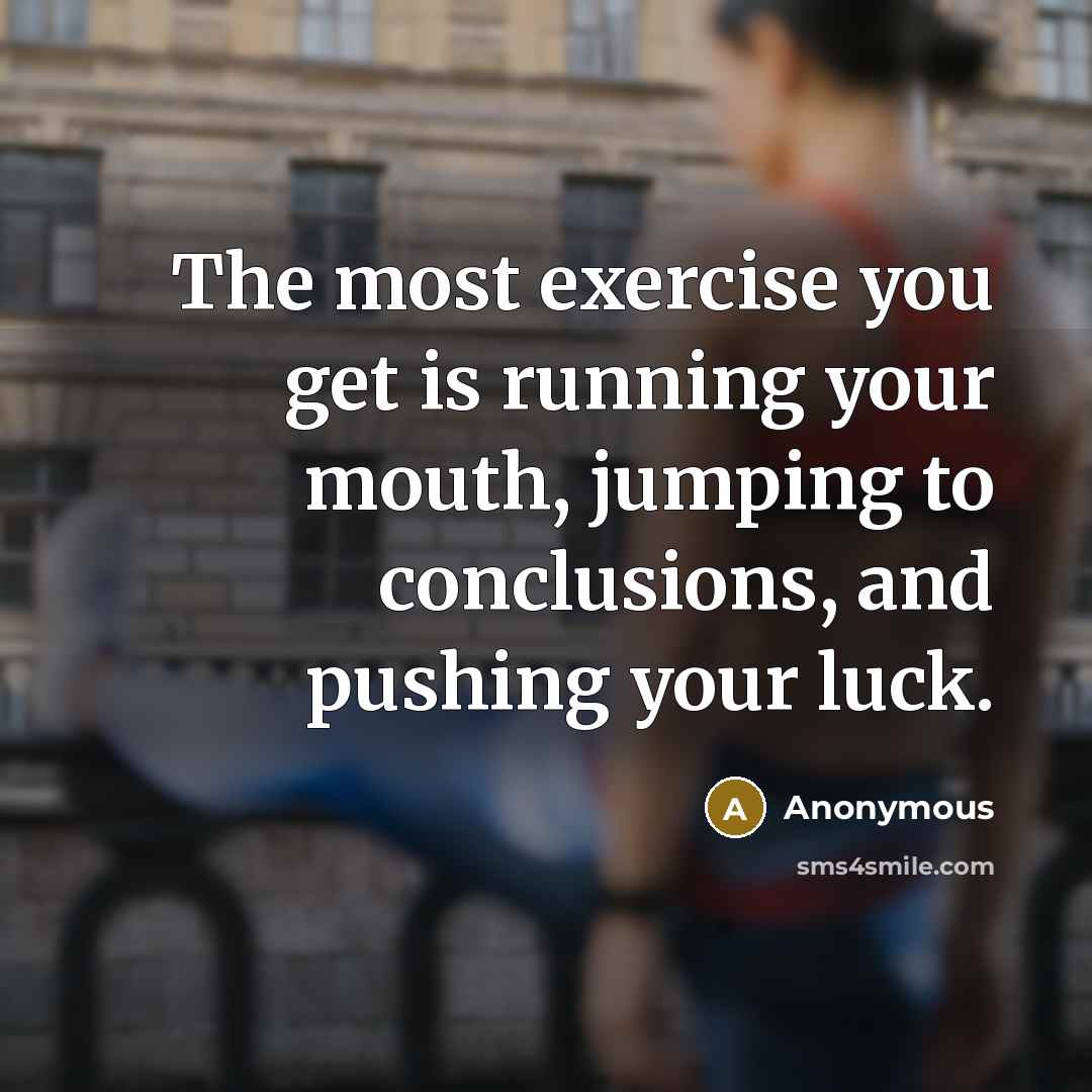 “The most exercise you get is running your mouth, jumping to conclusions, and pushing your luck.” quote by Anonymous