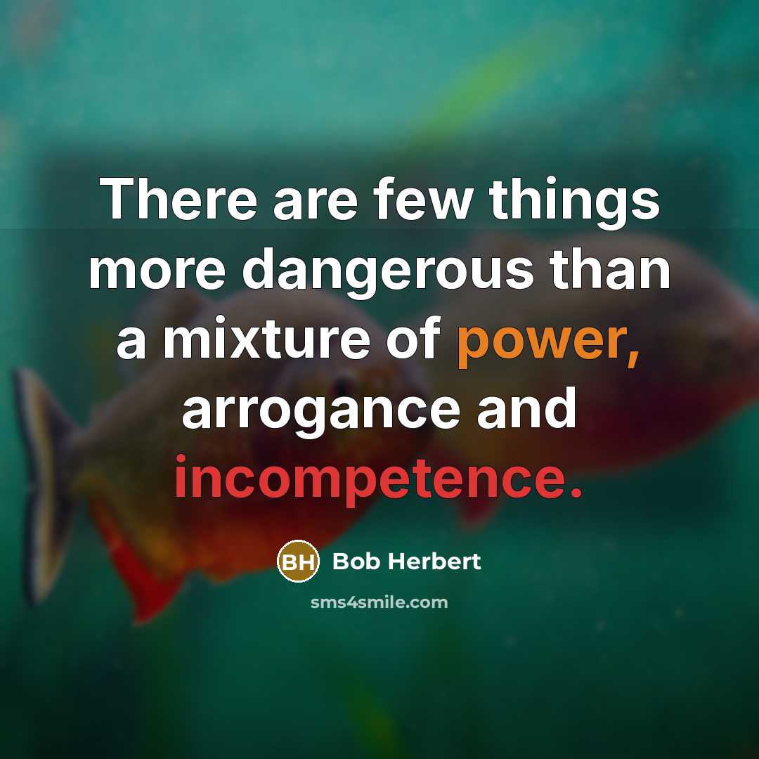 “There are few things more dangerous than a mixture of power, arrogance and incompetence.” quote by Bob Herbert