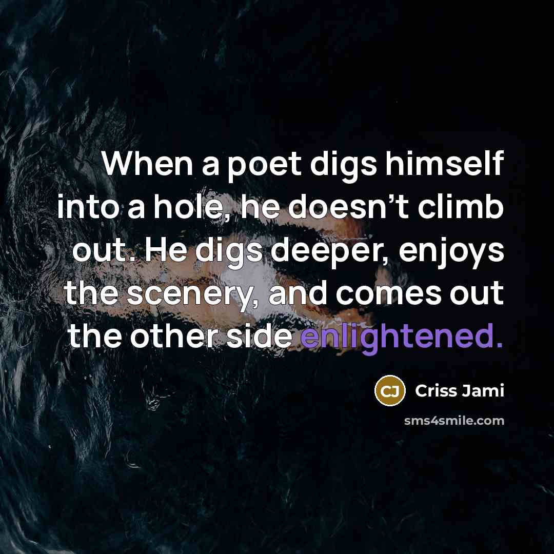 “When a poet digs himself into a hole, he doesn't climb out. He digs deeper, enjoys the scenery, and comes out the other side enlightened.” quote by Criss Jami