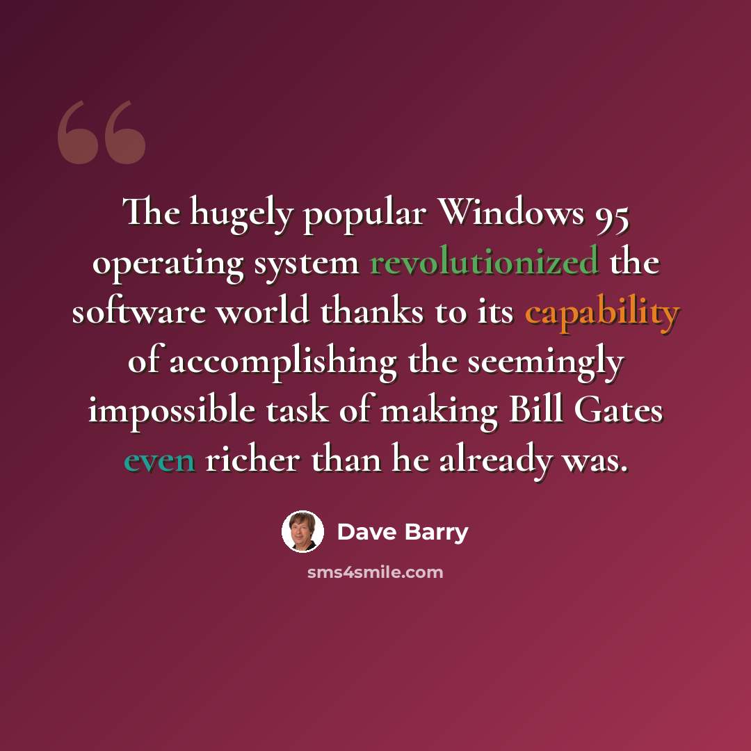 “The hugely popular Windows 95 operating system revolutionized the software world thanks to its capability of accomplishing the seemingly impossible task of making Bill Gates even richer than he already was.” quote by Dave Barry