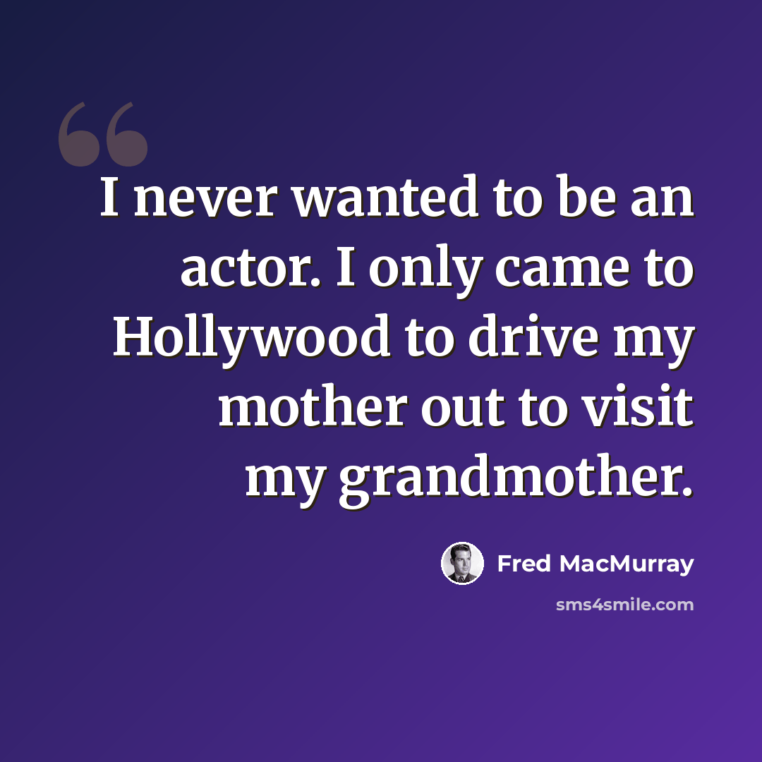 “I never wanted to be an actor. I only came to Hollywood to drive my mother out to visit my grandmother.” quote by Fred MacMurray