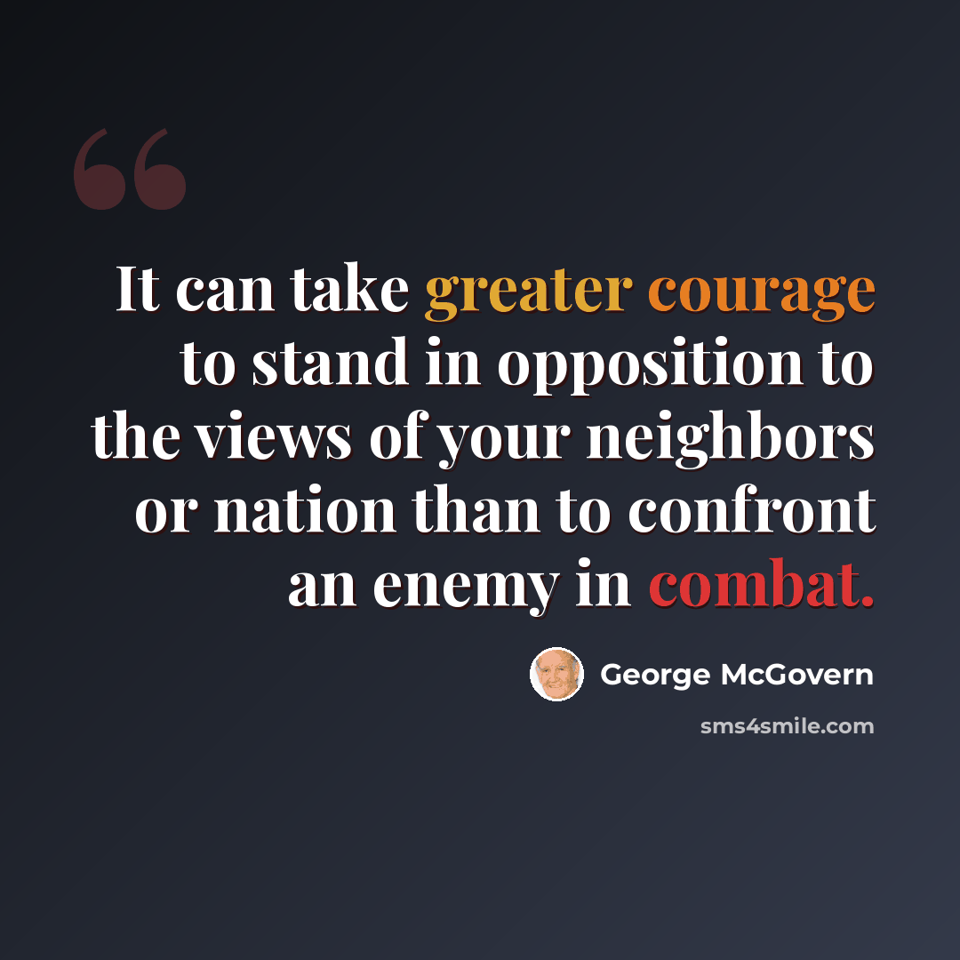 “It can take greater courage to stand in opposition to the views of your neighbors or nation than to confront an enemy in combat.” quote by George McGovern