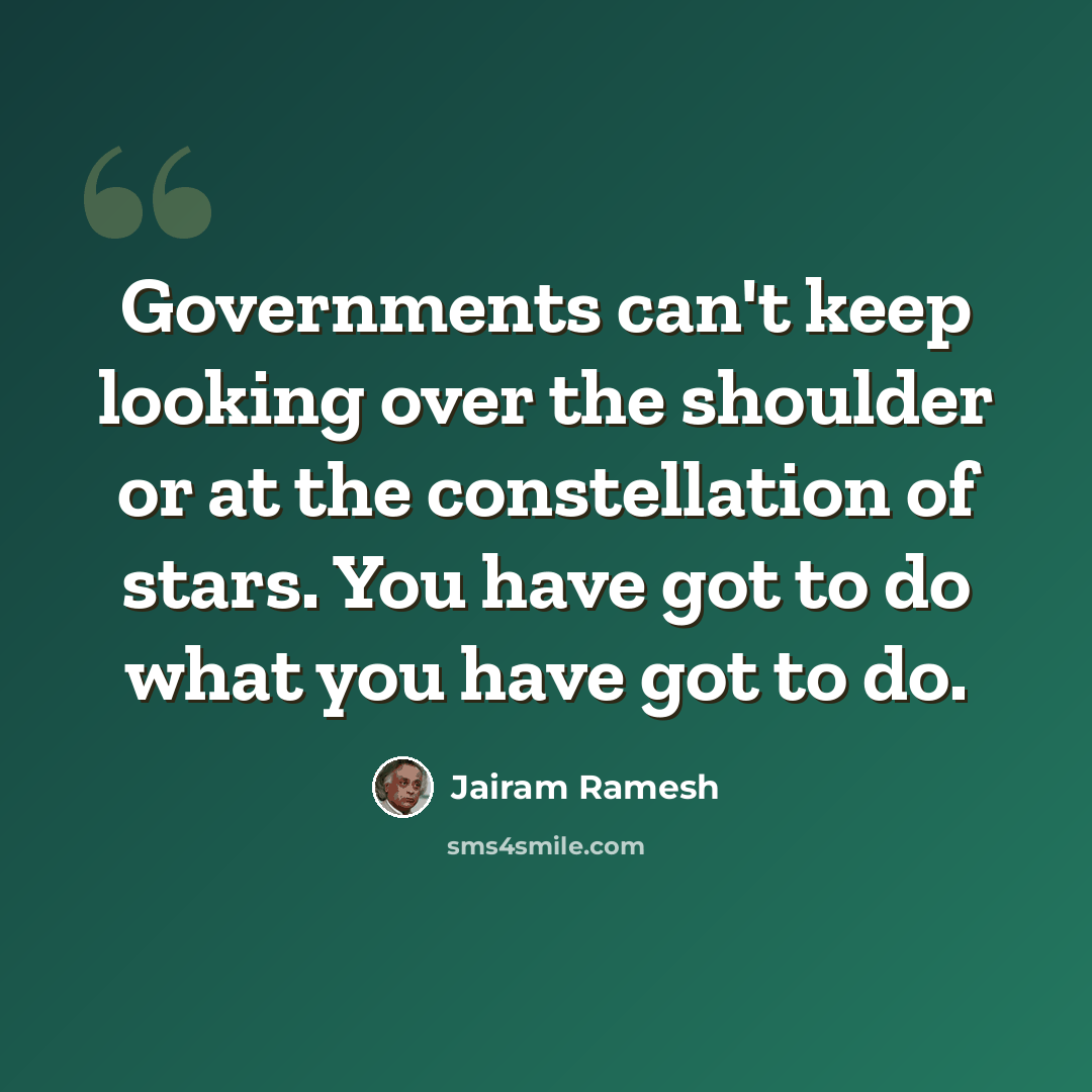 “Governments can't keep looking over the shoulder or at the constellation of stars. You have got to do what you have got to do.” quote by Jairam Ramesh