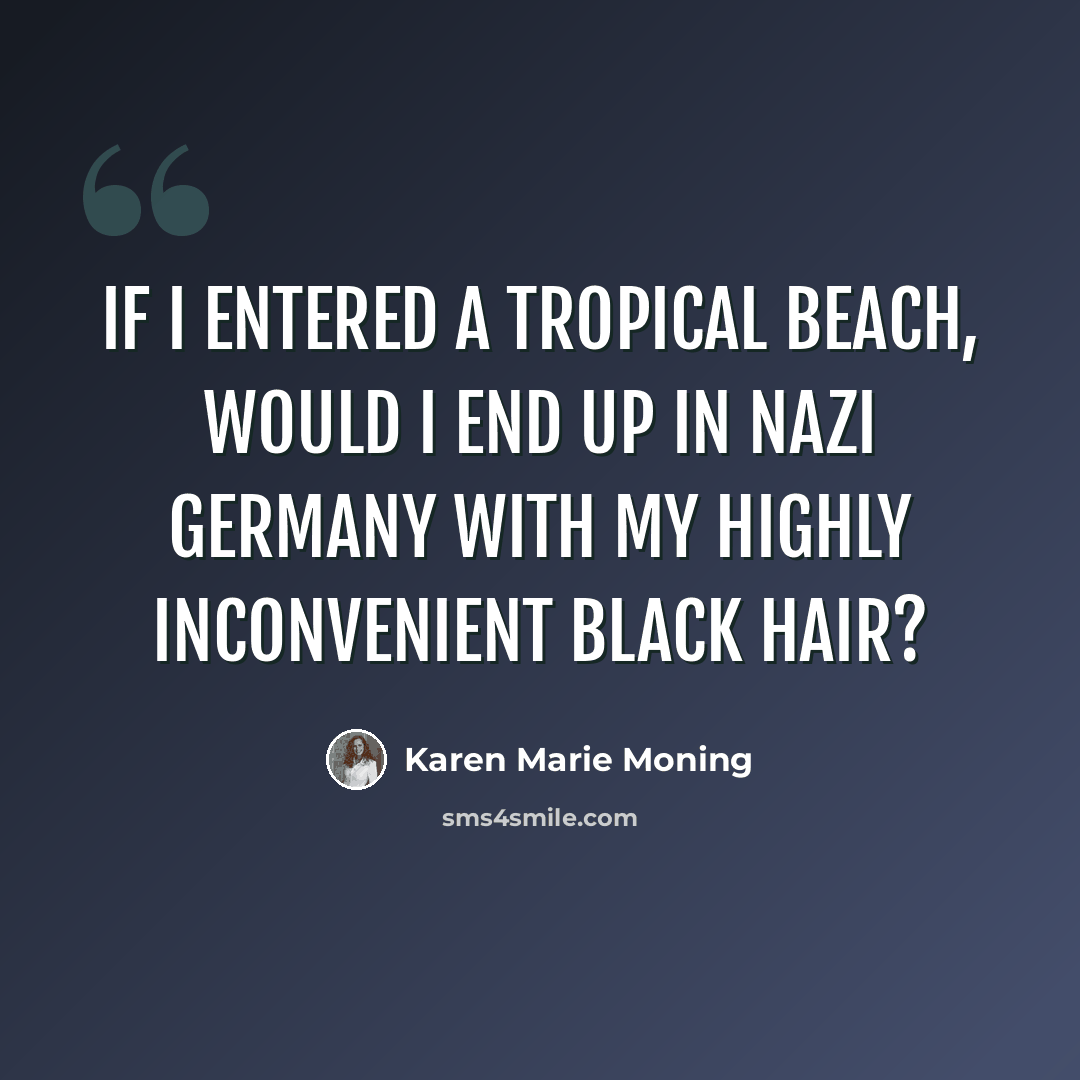 “If I entered a tropical beach, would I end up in Nazi Germany with my highly inconvenient black hair?” quote by Karen Marie Moning